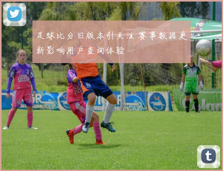 足球比分旧版本引关注 赛事数据更新影响用户查询体验