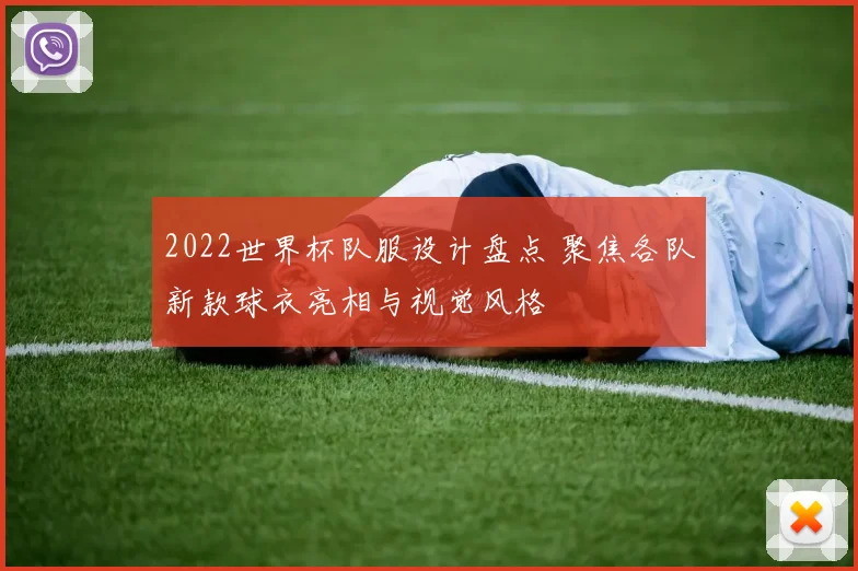 2022世界杯队服设计盘点 聚焦各队新款球衣亮相与视觉风格