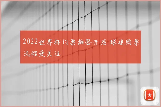 2022世界杯门票抽签开启 球迷购票流程受关注