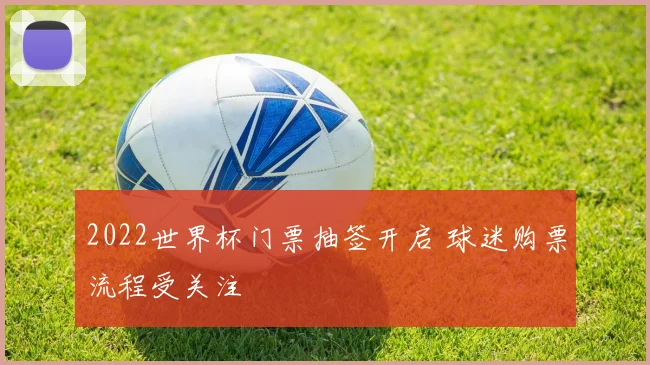 2022世界杯门票抽签开启 球迷购票流程受关注