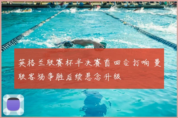 英格兰联赛杯半决赛首回合打响 曼联客场争胜后续悬念升级