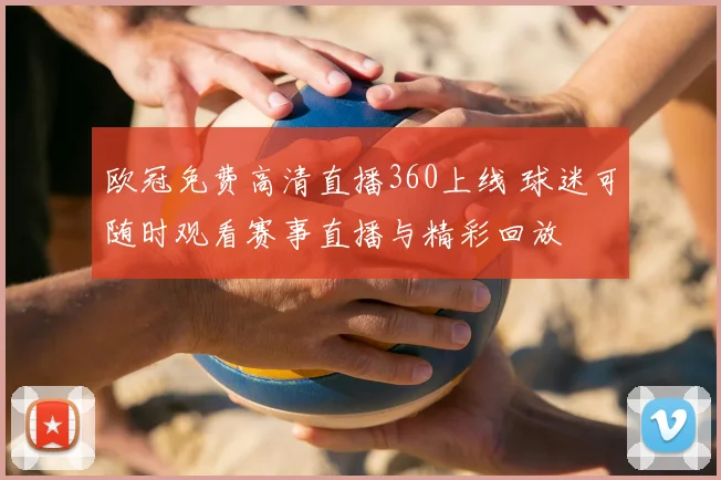 欧冠免费高清直播360上线 球迷可随时观看赛事直播与精彩回放