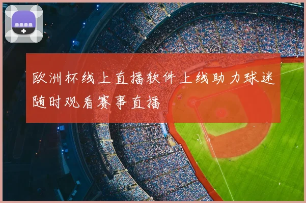 欧洲杯线上直播软件上线助力球迷随时观看赛事直播