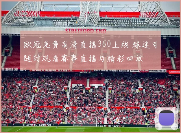 欧冠免费高清直播360上线 球迷可随时观看赛事直播与精彩回放