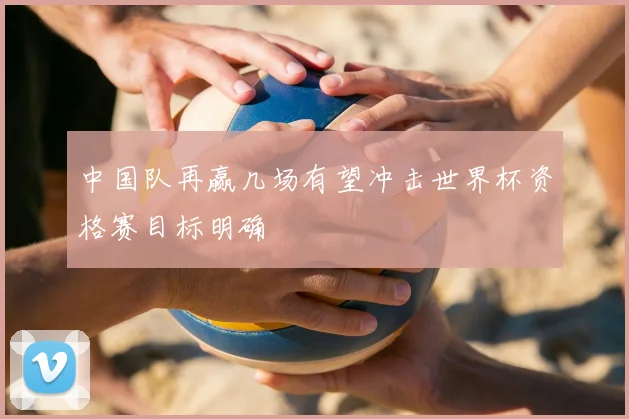 中国队再赢几场有望冲击世界杯资格赛目标明确