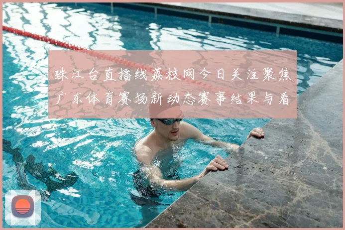 珠江台直播线荔枝网今日关注聚焦广东体育赛场新动态赛事结果与看点同步呈现