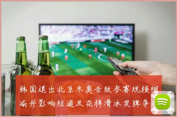 韩国退出北京冬奥会致参赛规模缩减并影响短道及花样滑冰奖牌争夺