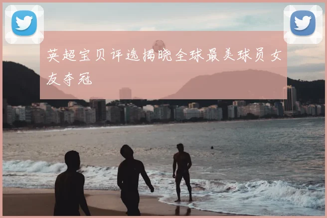 英超宝贝评选揭晓全球最美球员女友夺冠