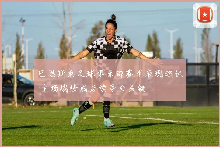 巴恩斯利足球俱乐部赛季表现起伏 主场战绩成后续争分关键