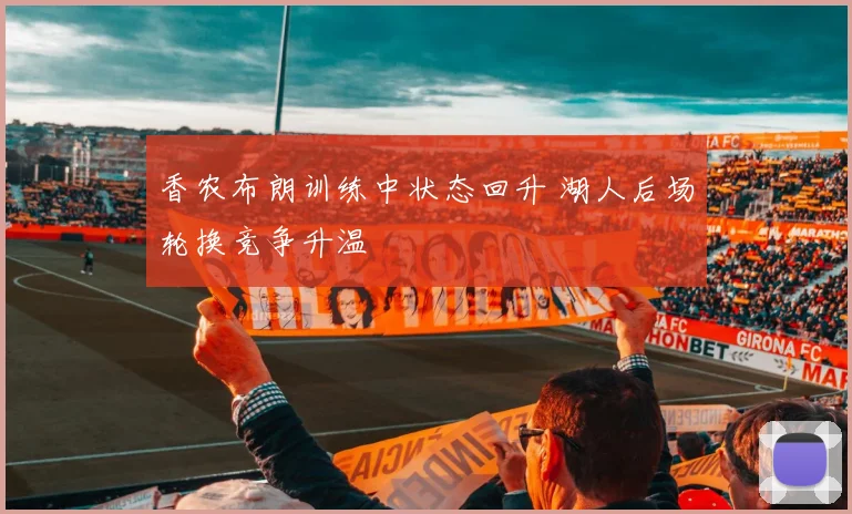 香农布朗训练中状态回升 湖人后场轮换竞争升温