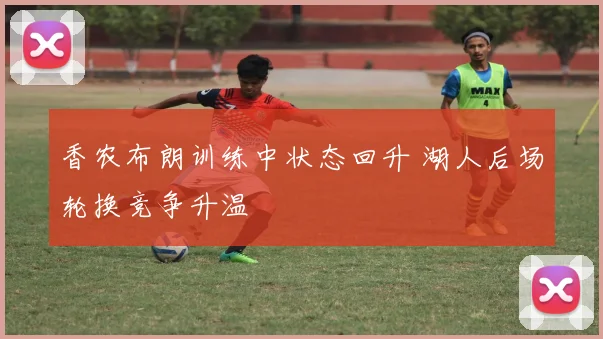 香农布朗训练中状态回升 湖人后场轮换竞争升温