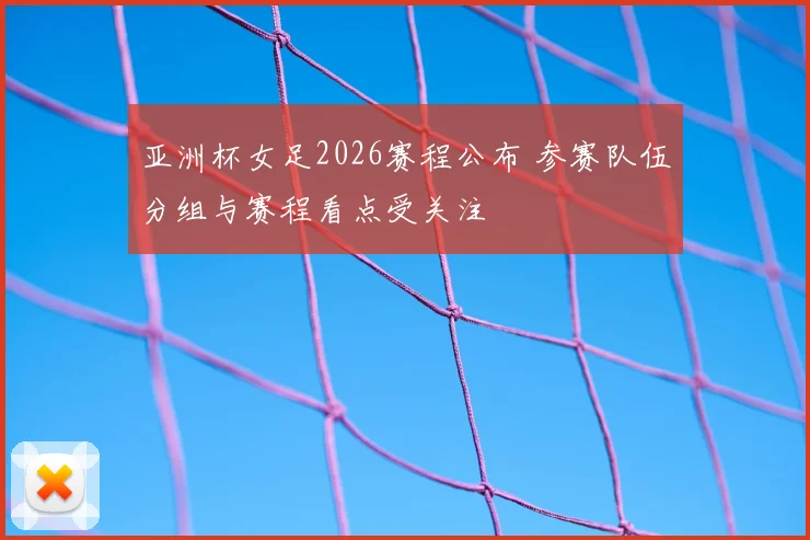 亚洲杯女足2026赛程公布 参赛队伍分组与赛程看点受关注