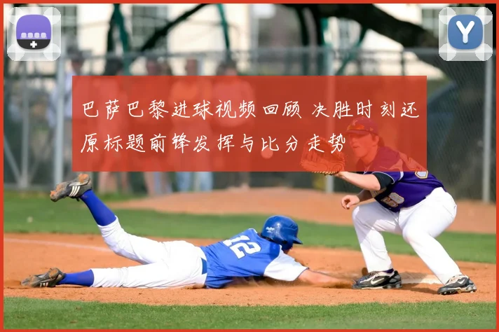 巴萨巴黎进球视频回顾 决胜时刻还原标题前锋发挥与比分走势