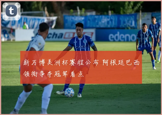 新万博美洲杯赛程公布 阿根廷巴西领衔争夺冠军看点