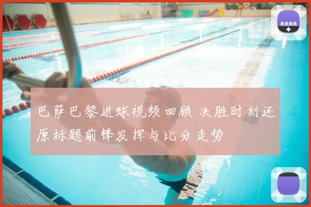 巴萨巴黎进球视频回顾 决胜时刻还原标题前锋发挥与比分走势