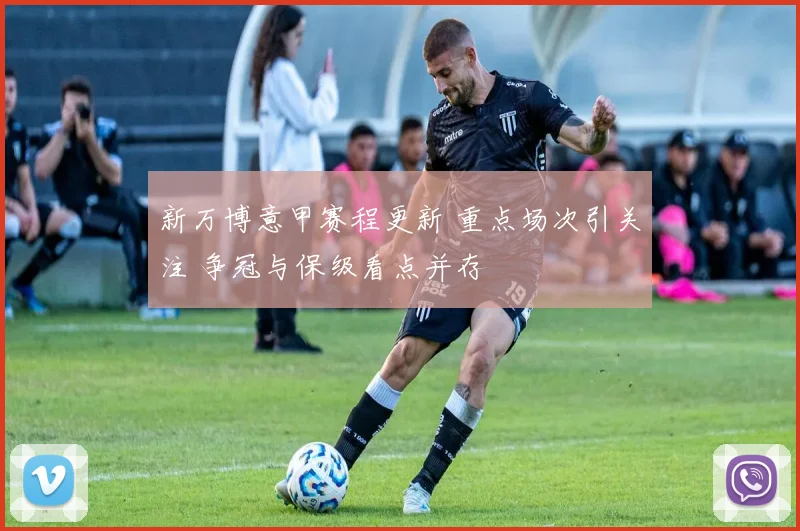 新万博意甲赛程更新 重点场次引关注 争冠与保级看点并存