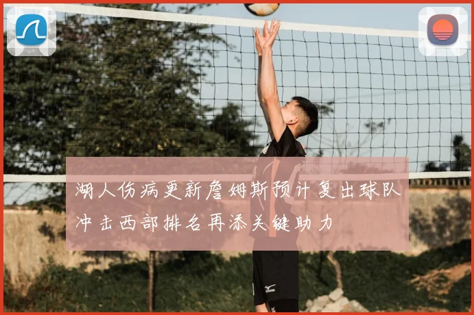 湖人伤病更新詹姆斯预计复出球队冲击西部排名再添关键助力