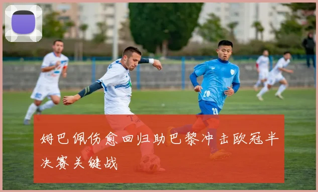 姆巴佩伤愈回归助巴黎冲击欧冠半决赛关键战