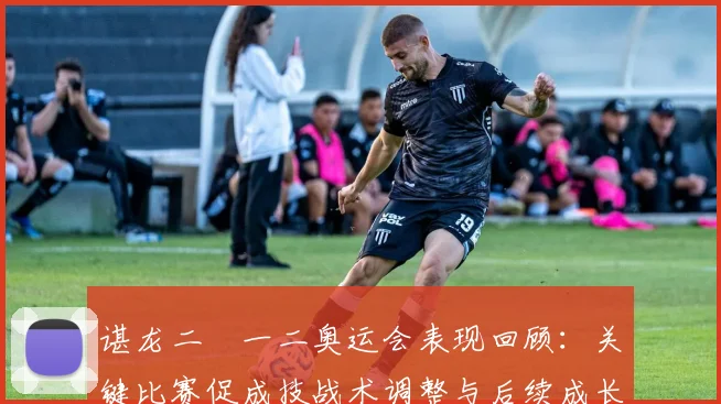 谌龙二〇一二奥运会表现回顾：关键比赛促成技战术调整与后续成长