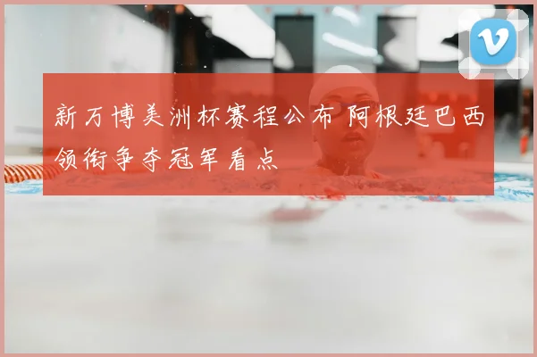 新万博美洲杯赛程公布 阿根廷巴西领衔争夺冠军看点