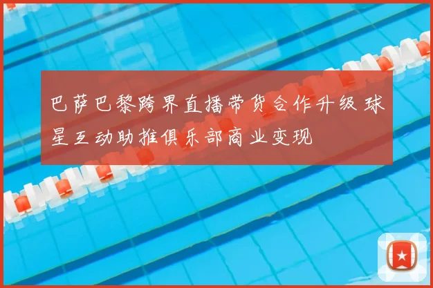 巴萨巴黎跨界直播带货合作升级 球星互动助推俱乐部商业变现