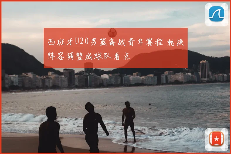 西班牙U20男篮备战青年赛程 轮换阵容调整成球队看点