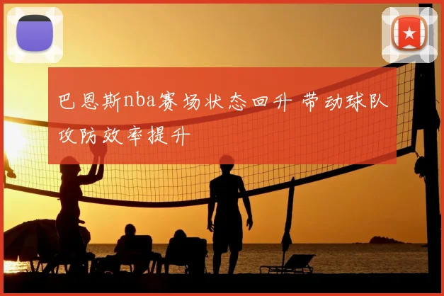 巴恩斯nba赛场状态回升 带动球队攻防效率提升