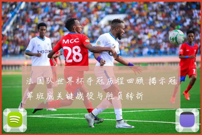 法国队世界杯夺冠历程回顾 揭示冠军班底关键战役与胜负转折