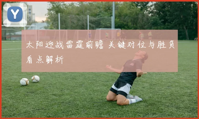 太阳迎战雷霆前瞻 关键对位与胜负看点解析