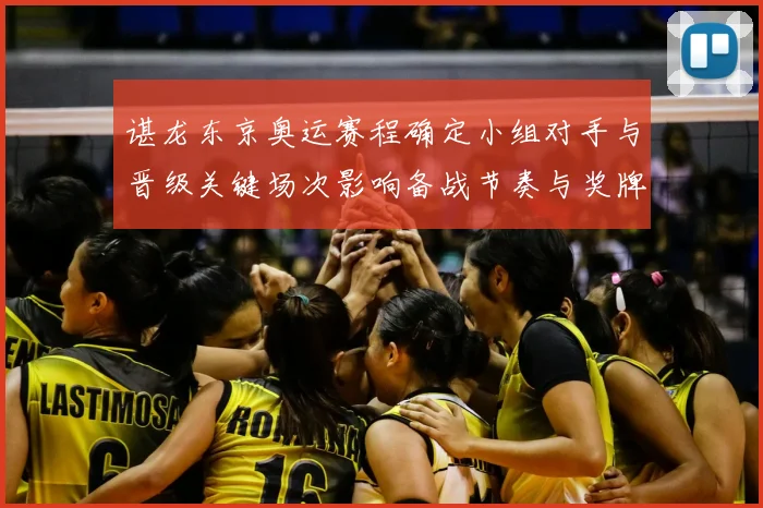 谌龙东京奥运赛程确定小组对手与晋级关键场次影响备战节奏与奖牌争夺