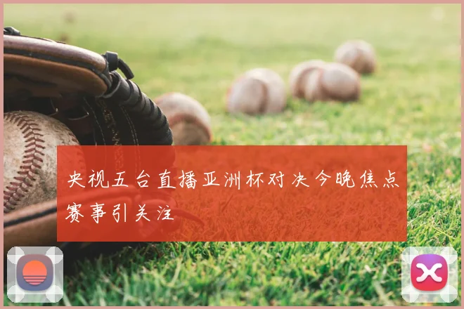 央视五台直播亚洲杯对决今晚焦点赛事引关注