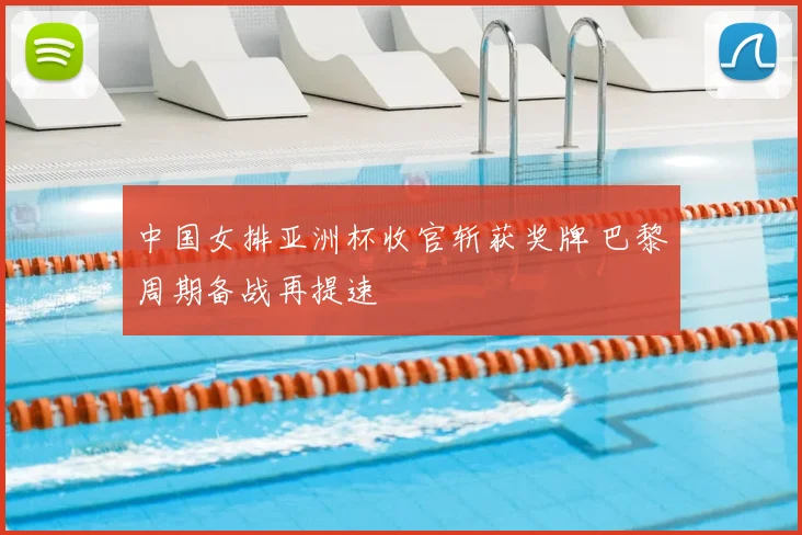 中国女排亚洲杯收官斩获奖牌 巴黎周期备战再提速