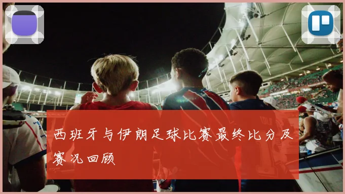 西班牙与伊朗足球比赛最终比分及赛况回顾