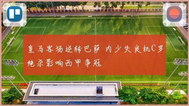 皇马客场逆转巴萨 内少失良机C罗绝杀影响西甲争冠
