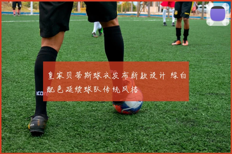 皇家贝蒂斯球衣发布新款设计 绿白配色延续球队传统风格