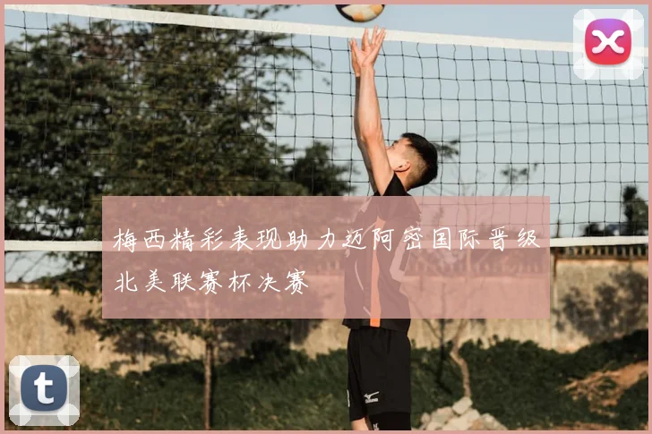 梅西精彩表现助力迈阿密国际晋级北美联赛杯决赛