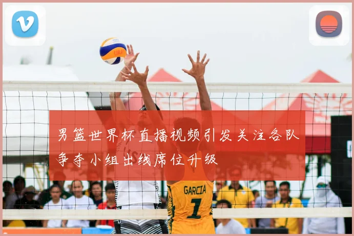 男篮世界杯直播视频引发关注各队争夺小组出线席位升级