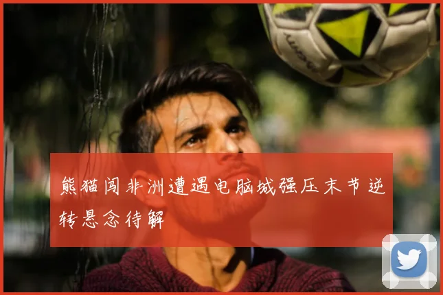 熊猫闯非洲遭遇电脑城强压末节逆转悬念待解