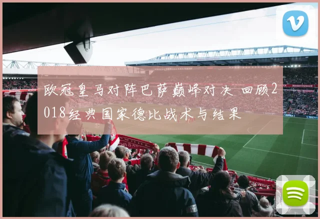 欧冠皇马对阵巴萨巅峰对决 回顾2018经典国家德比战术与结果