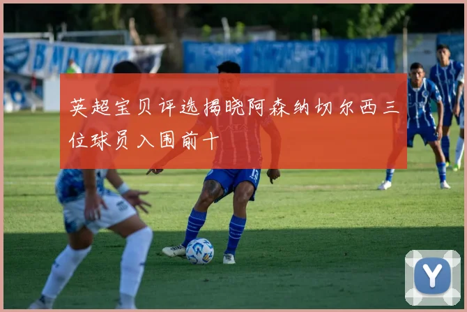 英超宝贝评选揭晓阿森纳切尔西三位球员入围前十