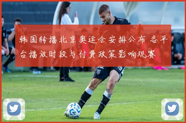 韩国转播北京奥运会安排公布 各平台播放时段与付费政策影响观赛