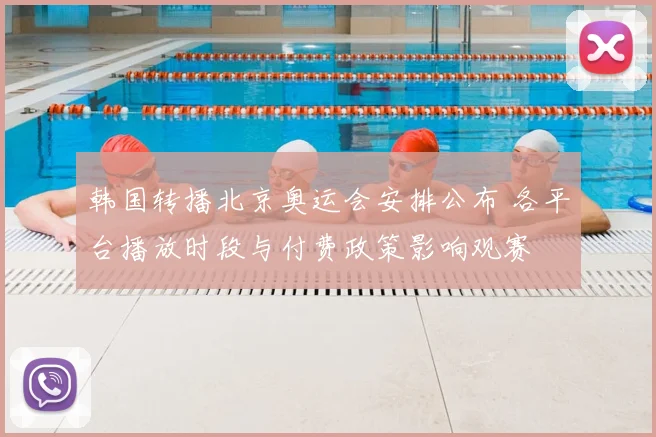 韩国转播北京奥运会安排公布 各平台播放时段与付费政策影响观赛